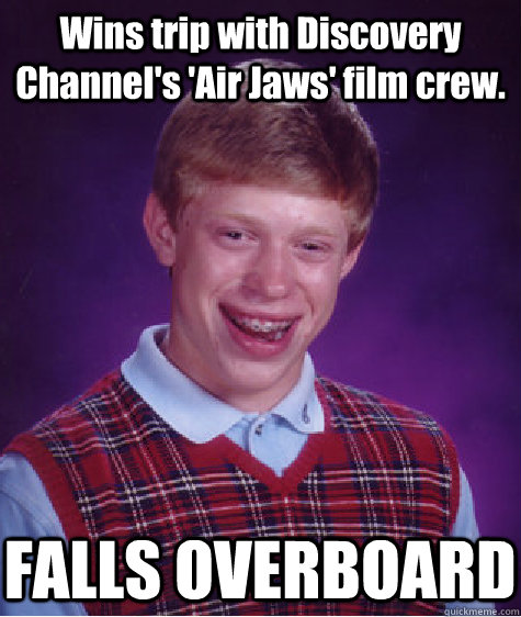 Wins trip with Discovery Channel's 'Air Jaws' film crew. FALLS OVERBOARD  Bad Luck Brian