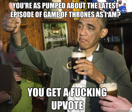 You're as pumped about the latest episode of game of thrones as I am? You get a fucking upvote - You're as pumped about the latest episode of game of thrones as I am? You get a fucking upvote  Upvoting Obama