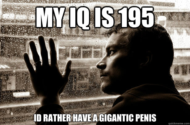 My IQ is 195 id rather have a gigantic penis  Over-Educated Problems