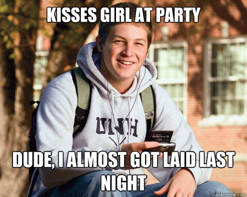 Kisses girl at party dude, I almost got laid last night - Kisses girl at party dude, I almost got laid last night  College Freshman