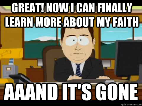 Great! Now I can finally learn more about my faith Aaand It's Gone - Great! Now I can finally learn more about my faith Aaand It's Gone  And its gone