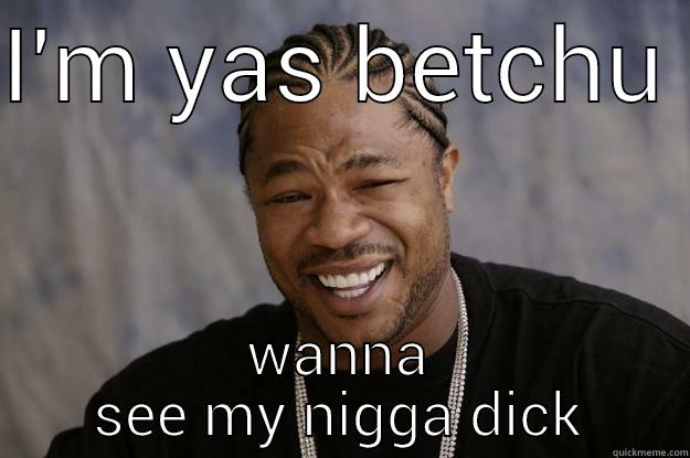 I'M YAS BETCHU  WANNA SEE MY NIGGA DICK Xzibit meme