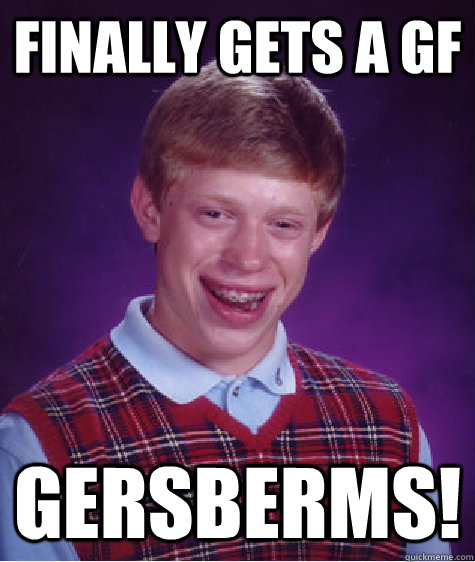 Finally gets a GF GERSBERMS!  Bad Luck Brain