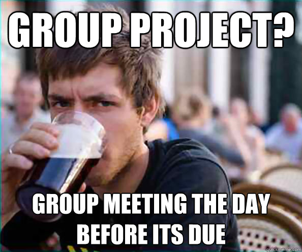 Group project? group meeting the day  before its due  College Senior