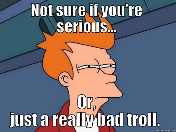 NOT SURE IF YOU'RE SERIOUS... OR, JUST A REALLY BAD TROLL.  Futurama Fry