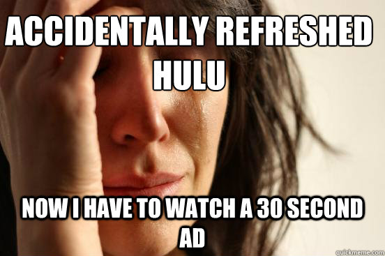 accidentally refreshed hulu now i have to watch a 30 second ad  First World Problems