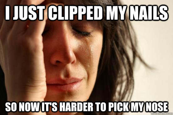 I just clipped my nails so now it's harder to pick my nose  First World Problems