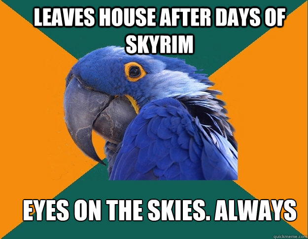 LEAVES HOUSE AFTER DAYS OF SKYRIM EYES ON THE SKIES. ALWAYS   Paranoid Parrot