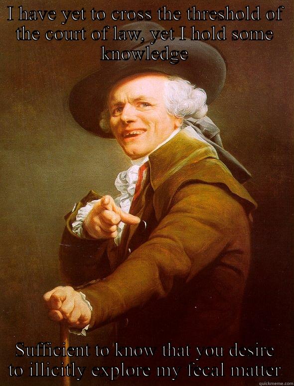 I HAVE YET TO CROSS THE THRESHOLD OF THE COURT OF LAW, YET I HOLD SOME KNOWLEDGE SUFFICIENT TO KNOW THAT YOU DESIRE TO ILLICITLY EXPLORE MY FECAL MATTER Joseph Ducreux