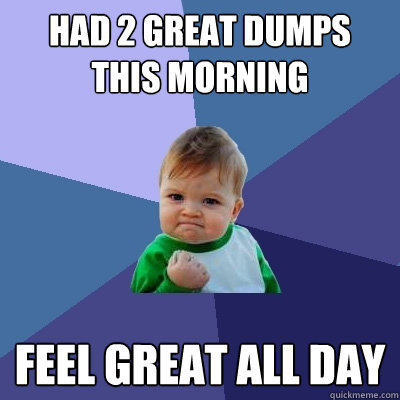 had 2 great dumps this morning feel great all day  Success Kid