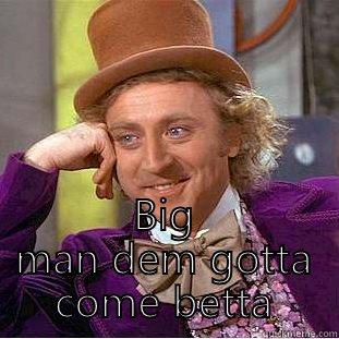  BIG MAN DEM GOTTA COME BETTA Condescending Wonka