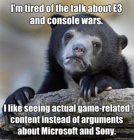 I'm tired of the talk about E3 and console wars. I like seeing actual game-related content instead of arguments about Microsoft and Sony.   Confession Bear