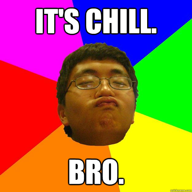 it's chill. bro.  