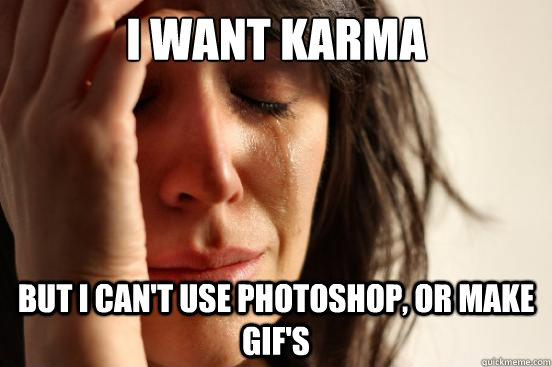 I want karma  But I can't use Photoshop, or make GIF's  First World Problems