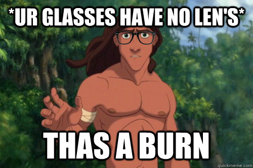 *ur glasses have no len's* thas a burn  Hipster Tarzan
