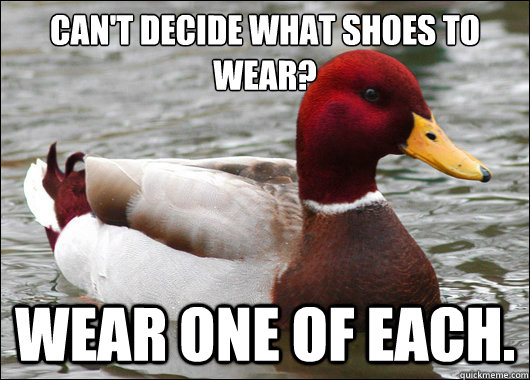 Can't decide what shoes to wear?
 Wear one of each.  Malicious Advice Mallard