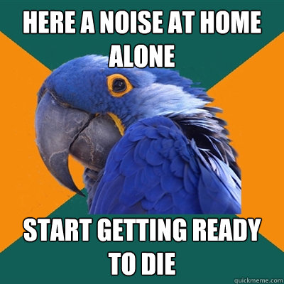 here a noise at home alone  start getting ready to die  Paranoid Parrot