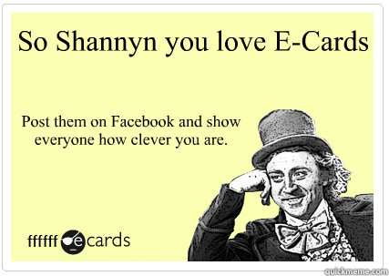 So Shannyn you love E-Cards Post them on Facebook and show everyone how clever you are.  