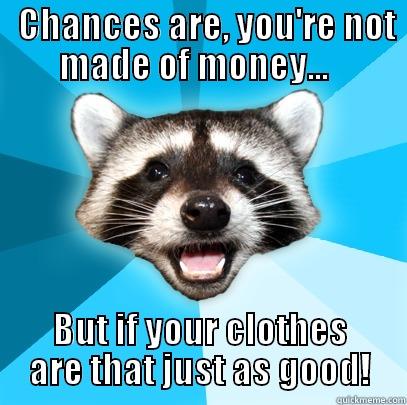   CHANCES ARE, YOU'RE NOT MADE OF MONEY...   BUT IF YOUR CLOTHES ARE THAT JUST AS GOOD! Lame Pun Coon