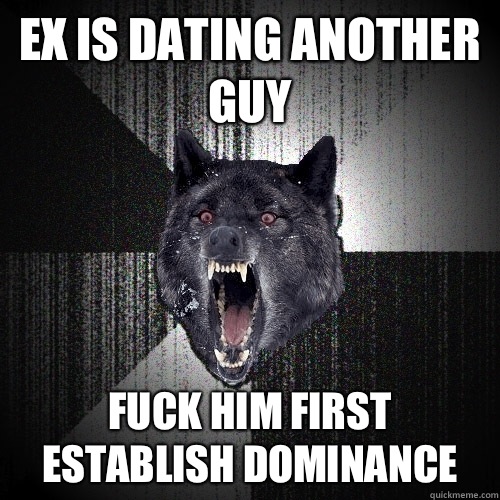 ex is dating another guy fuck him first      establish dominance  Insanity Wolf
