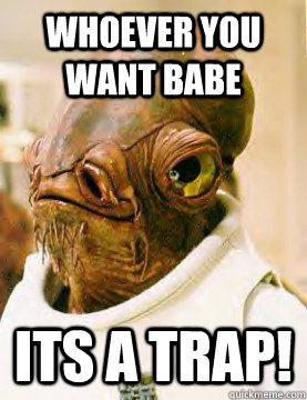 Whoever you want babe Its A Trap!  