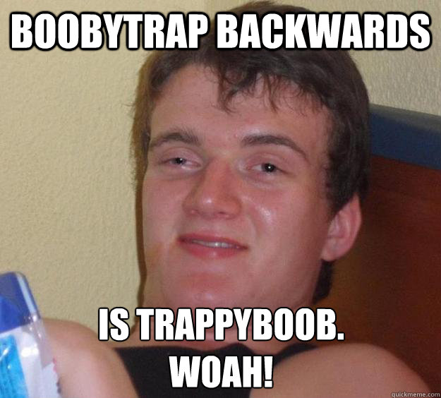 Boobytrap backwards is trappyboob.  
Woah!  10 Guy