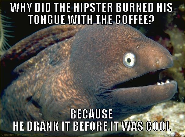 WHY DID THE HIPSTER BURNED HIS TONGUE WITH THE COFFEE? BECAUSE HE DRANK IT BEFORE IT WAS COOL Bad Joke Eel