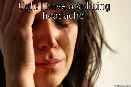 UGH! I HAVE A SPLITTING HEADACHE!  First World Problems