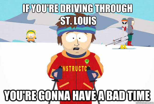 If you're driving through
 st. Louis You're gonna have a bad time  