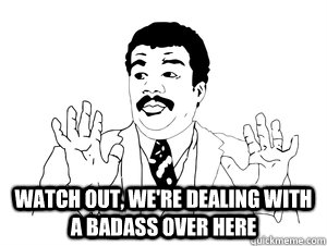  Watch out, we're dealing with a badass over here  