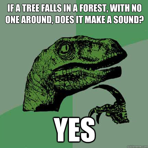 if a tree falls in a forest, with no one around, does it make a sound? yes  Philosoraptor