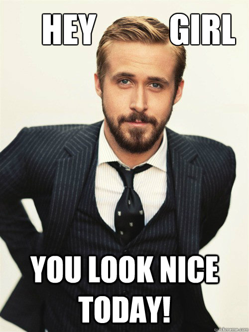       Hey           Girl You look nice today!  ryan gosling happy birthday