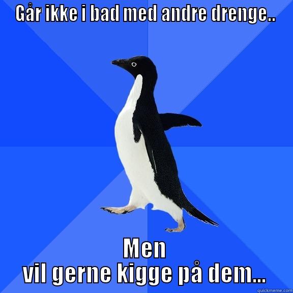 GÅR IKKE I BAD MED ANDRE DRENGE.. MEN VIL GERNE KIGGE PÅ DEM... Socially Awkward Penguin