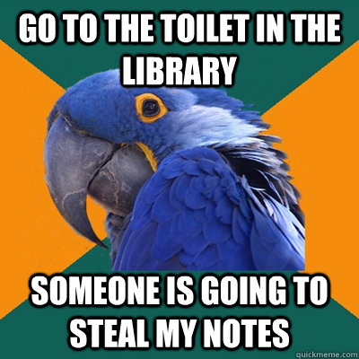 go to the toilet in the library someone is going to steal my notes  Paranoid Parrot