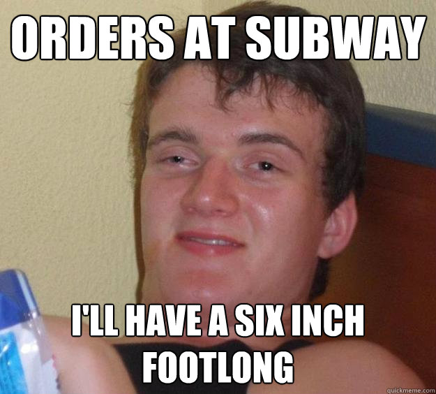 orders at subway i'll have a six inch footlong  10 Guy