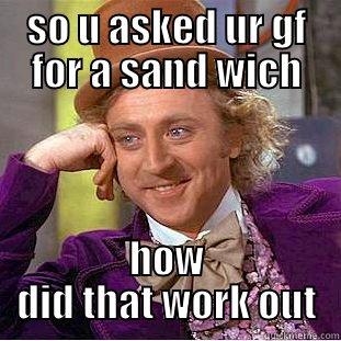 SO U ASKED UR GF FOR A SAND WICH HOW DID THAT WORK OUT Condescending Wonka