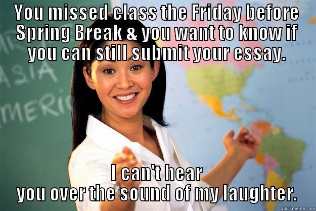 Spring Break-Teachers - YOU MISSED CLASS THE FRIDAY BEFORE SPRING BREAK & YOU WANT TO KNOW IF YOU CAN STILL SUBMIT YOUR ESSAY. I CAN'T HEAR YOU OVER THE SOUND OF MY LAUGHTER. Unhelpful High School Teacher