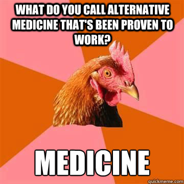 What do you call alternative medicine that's been proven to work? medicine  True story now anti joke chicken