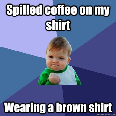 Spilled coffee on my shirt Wearing a brown shirt  Success Kid