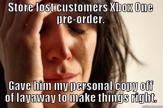 STORE LOST CUSTOMERS XBOX ONE PRE-ORDER. GAVE HIM MY PERSONAL COPY OFF OF LAYAWAY TO MAKE THINGS RIGHT. First World Problems