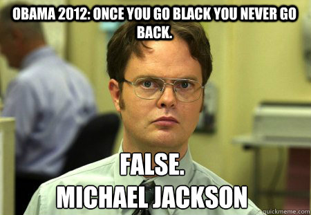 Obama 2012: Once you go black you never go back. False.
Michael Jackson - Obama 2012: Once you go black you never go back. False.
Michael Jackson  Schrute