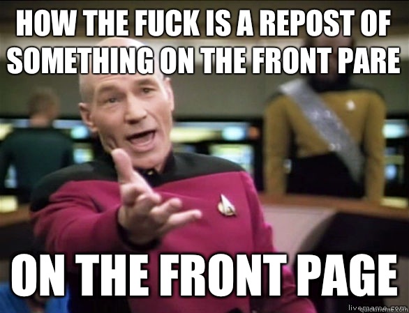 How the fuck is a repost of something on the front pare On the front page  Annoyed Picard HD