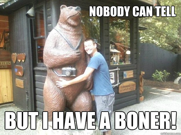 Nobody can tell But I have a boner!  