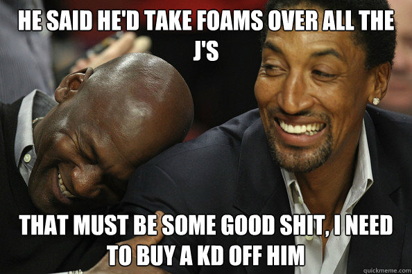 he said he'd take foams over all the J's that must be some good shit, I need to buy a KD off him  