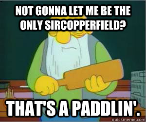 Not gonna let me be the only sircopperfield? That's a paddlin'.  Paddlin Jasper