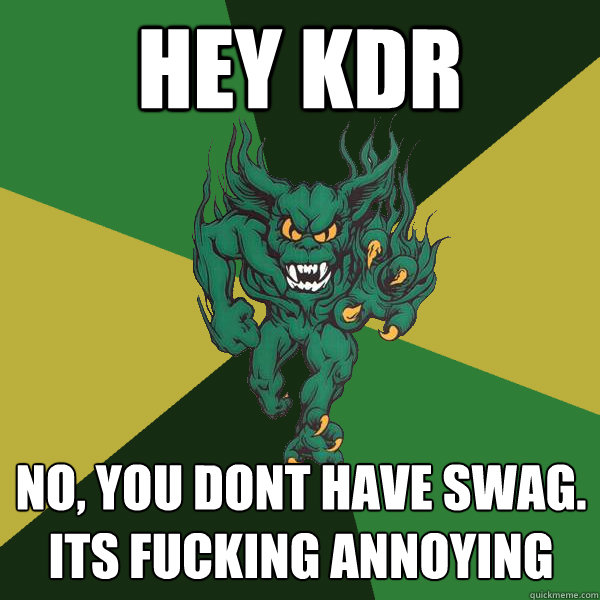 Hey KDR No, you dont have swag. its fucking annoying  Green Terror