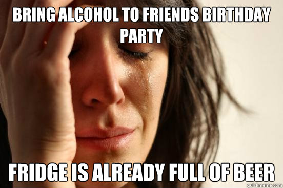 Bring alcohol to friends birthday party fridge is already full of beer  First World Problems
