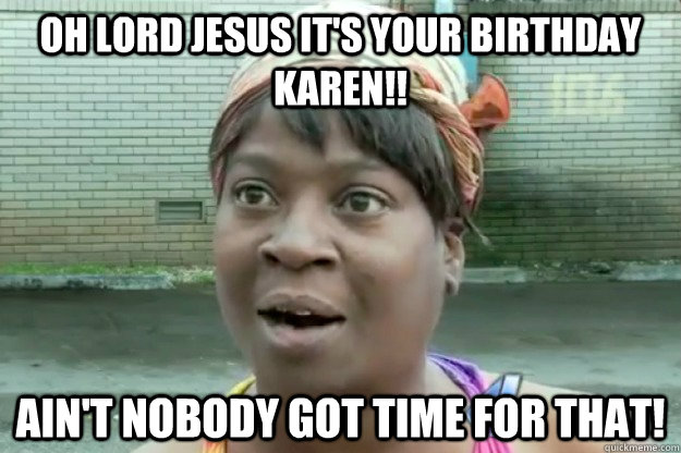 oh Lord Jesus it's your birthday Karen!! Ain't nobody got time for that!  Sweet Brown