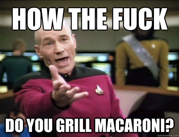 how the fuck do you grill macaroni?  Annoyed Picard