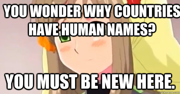 YOU WONDER WHY COUNTRIES HAVE HUMAN NAMES? YOU MUST BE NEW HERE.   